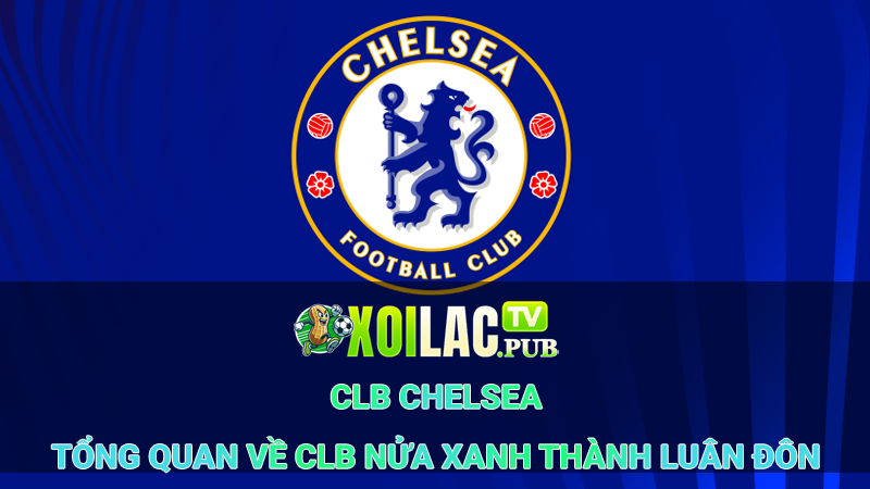 CLB Chelsea - Tổng Quan Về CLB Nửa Xanh Thành Luân Đôn