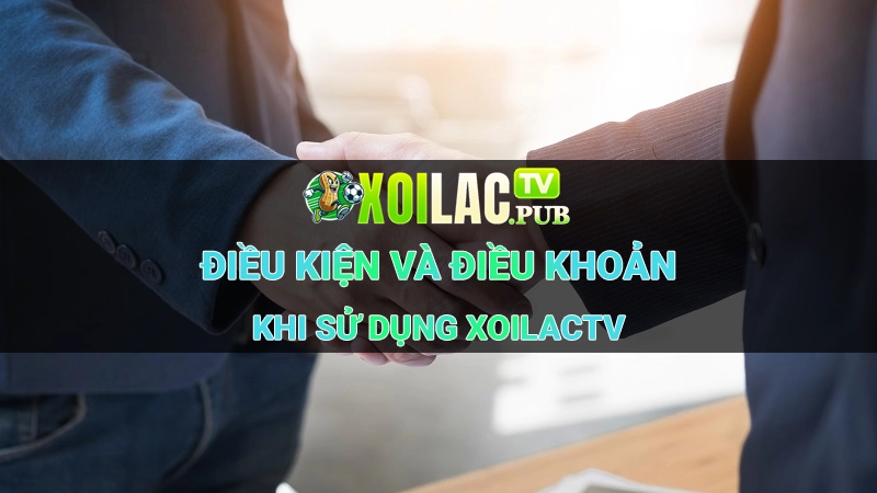 Cập Nhật Điều Kiện Và Điều Khoản Khi Sử Dụng Xoilac TV